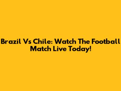 Brazil Vs Chile: Watch The Football Match Live Today!
