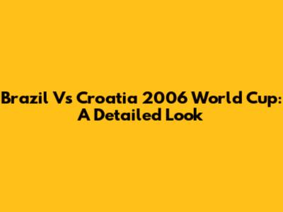 Brazil Vs Croatia 2006 World Cup: A Detailed Look
