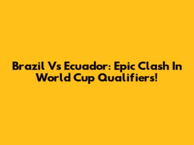 Brazil Vs Ecuador: Epic Clash In World Cup Qualifiers!