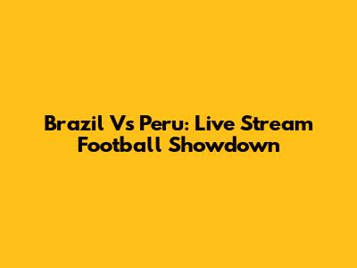 Brazil Vs Peru: Live Stream Football Showdown