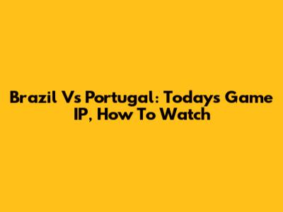 Brazil Vs Portugal: Today's Game IP, How To Watch