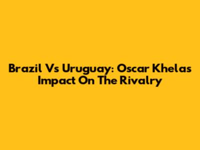 Brazil Vs Uruguay: Oscar Khela's Impact On The Rivalry