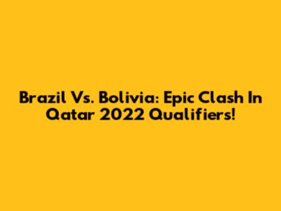 Brazil Vs. Bolivia: Epic Clash In Qatar 2022 Qualifiers!