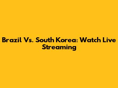 Brazil Vs. South Korea: Watch Live Streaming