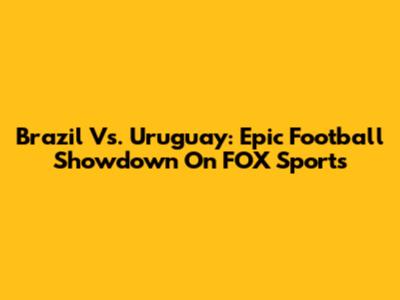 Brazil Vs. Uruguay: Epic Football Showdown On FOX Sports