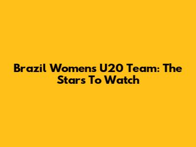 Brazil Women's U20 Team: The Stars To Watch