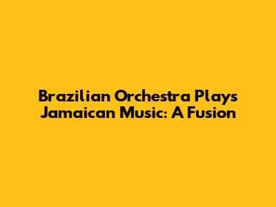 Brazilian Orchestra Plays Jamaican Music: A Fusion