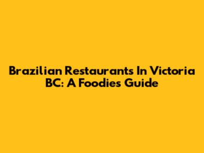 Brazilian Restaurants In Victoria BC: A Foodie's Guide