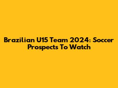 Brazilian U15 Team 2024: Soccer Prospects To Watch
