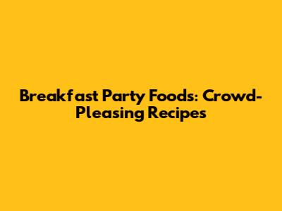 Breakfast Party Foods: Crowd-Pleasing Recipes