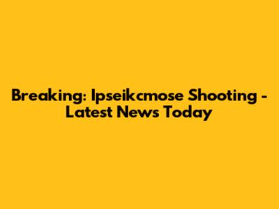 Breaking: Ipseikcmose Shooting - Latest News Today