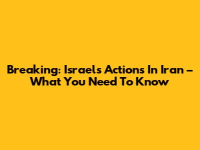Breaking: Israel's Actions In Iran – What You Need To Know