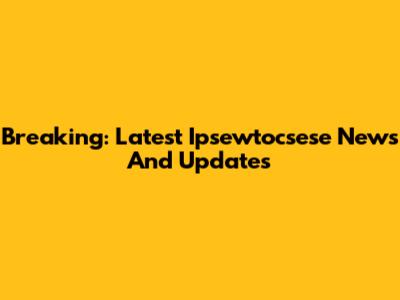 Breaking: Latest Ipsewtocsese News And Updates