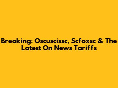 Breaking: Oscuscissc, Scfoxsc & The Latest On News Tariffs