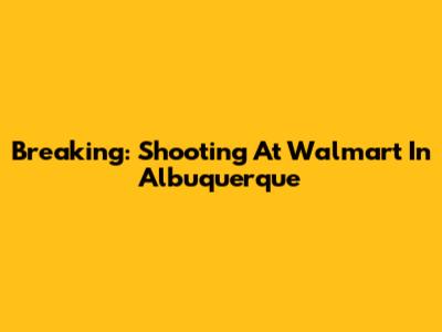 Breaking: Shooting At Walmart In Albuquerque