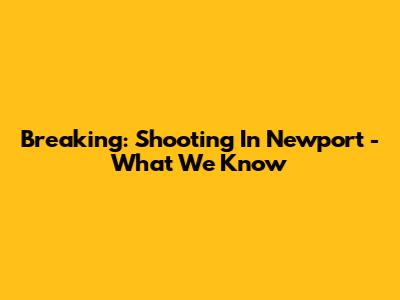 Breaking: Shooting In Newport - What We Know