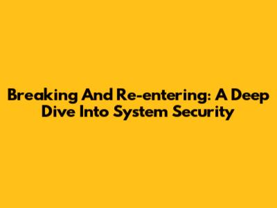 Breaking And Re-entering: A Deep Dive Into System Security