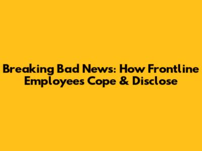 Breaking Bad News: How Frontline Employees Cope & Disclose