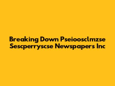 Breaking Down Pseioosclmzse Sescperryscse Newspapers Inc