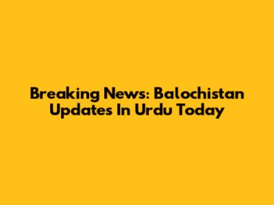 Breaking News: Balochistan Updates In Urdu Today