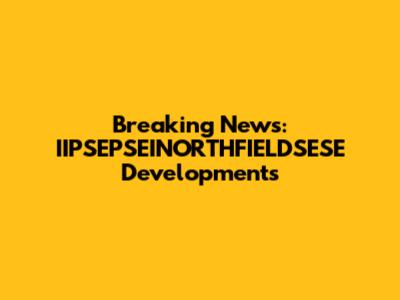 Breaking News: IIPSEPSEINORTHFIELDSESE Developments