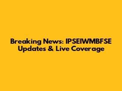 Breaking News: IPSEIWMBFSE Updates & Live Coverage