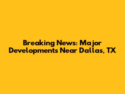 Breaking News: Major Developments Near Dallas, TX