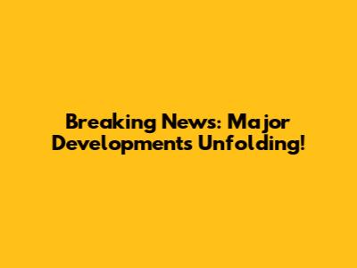 Breaking News: Major Developments Unfolding!