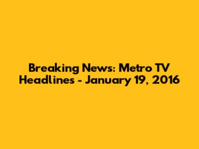 Breaking News: Metro TV Headlines - January 19, 2016