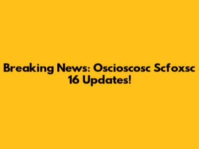 Breaking News: Oscioscosc Scfoxsc 16 Updates!