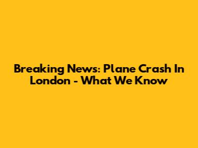 Breaking News: Plane Crash In London - What We Know
