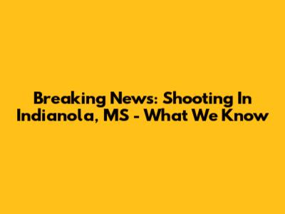 Breaking News: Shooting In Indianola, MS - What We Know
