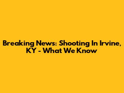 Breaking News: Shooting In Irvine, KY - What We Know