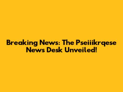 Breaking News: The Pseiiikrqese News Desk Unveiled!