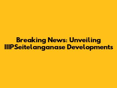 Breaking News: Unveiling IIIPSeitelanganase Developments