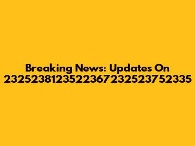 Breaking News: Updates On 2325238123522367232523752335