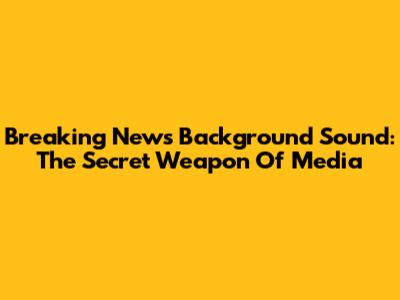 Breaking News Background Sound: The Secret Weapon Of Media