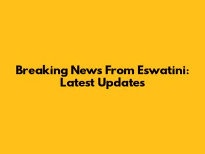 Breaking News From Eswatini: Latest Updates
