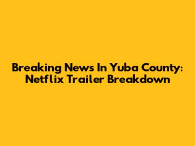 Breaking News In Yuba County: Netflix Trailer Breakdown