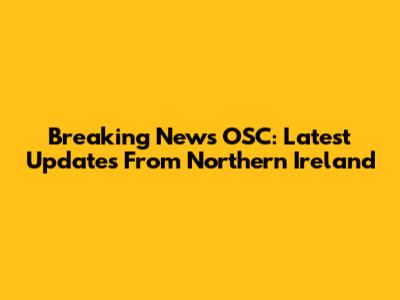 Breaking News OSC: Latest Updates From Northern Ireland