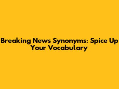 Breaking News Synonyms: Spice Up Your Vocabulary