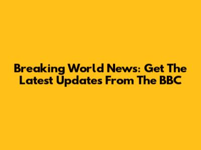 Breaking World News: Get The Latest Updates From The BBC