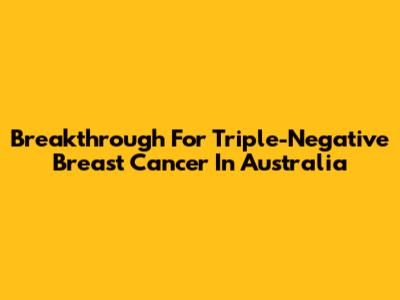Breakthrough For Triple-Negative Breast Cancer In Australia
