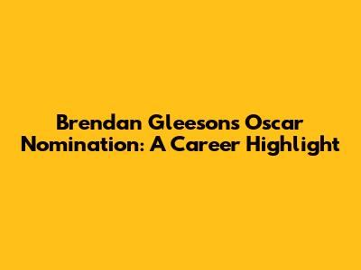 Brendan Gleeson's Oscar Nomination: A Career Highlight
