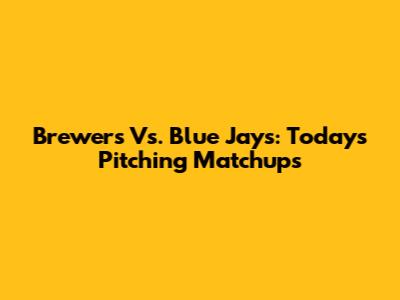 Brewers Vs. Blue Jays: Today's Pitching Matchups