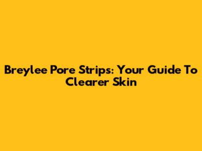 Breylee Pore Strips: Your Guide To Clearer Skin