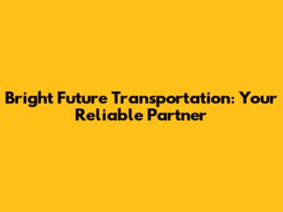 Bright Future Transportation: Your Reliable Partner