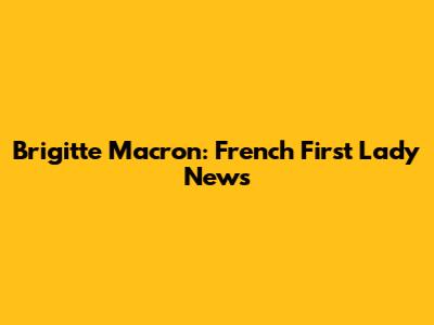 Brigitte Macron: French First Lady News