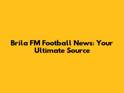 Brila FM Football News: Your Ultimate Source