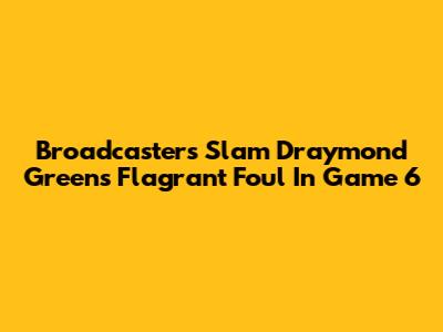 Broadcasters Slam Draymond Green's Flagrant Foul In Game 6